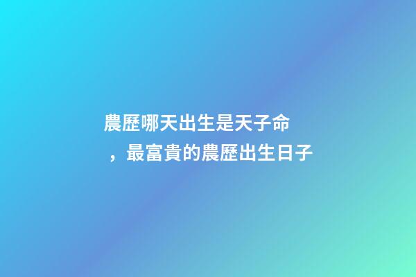 農歷哪天出生是天子命，最富貴的農歷出生日子